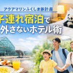 アクアマリンふくしま旅計画｜子連れ宿泊で外さないホテル術