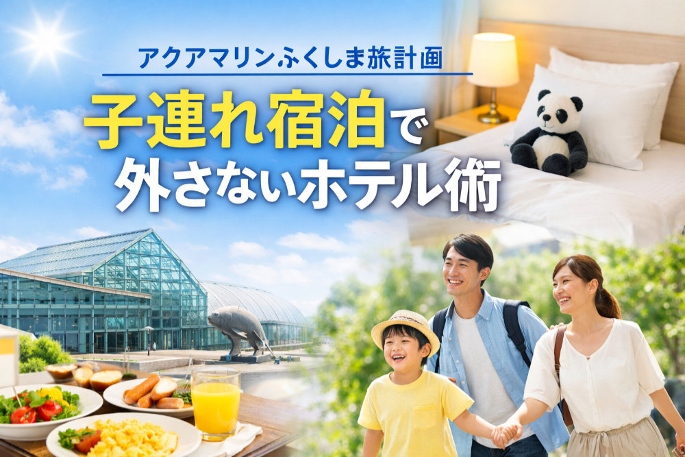 アクアマリンふくしま旅計画|子連れ宿泊で外さないホテル術