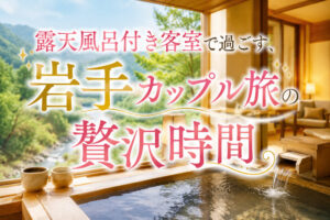 露天風呂付き客室で過ごす、岩手カップル旅の贅沢時間