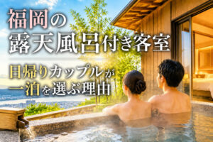 福岡の露天風呂付き客室｜日帰りカップルが一泊を選ぶ理由